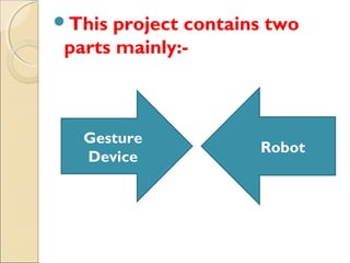 This

project contains two
 
parts mainly:-

Gesture
Device

Robot

 