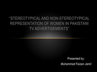 Presented by:
Muhammad Faizan Jamil
“STEREOTYPICAL AND NON-STEREOTYPICAL
REPRESENTATION OF WOMEN IN PAKISTANI
TV ADVERTISEMENTS”
 