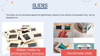 The slides can be previewed against the lighted lamp. Based on the method of preparation they can be
classified into:
SLIDES
oSlides made by
photographic process. oHandmade slide
 