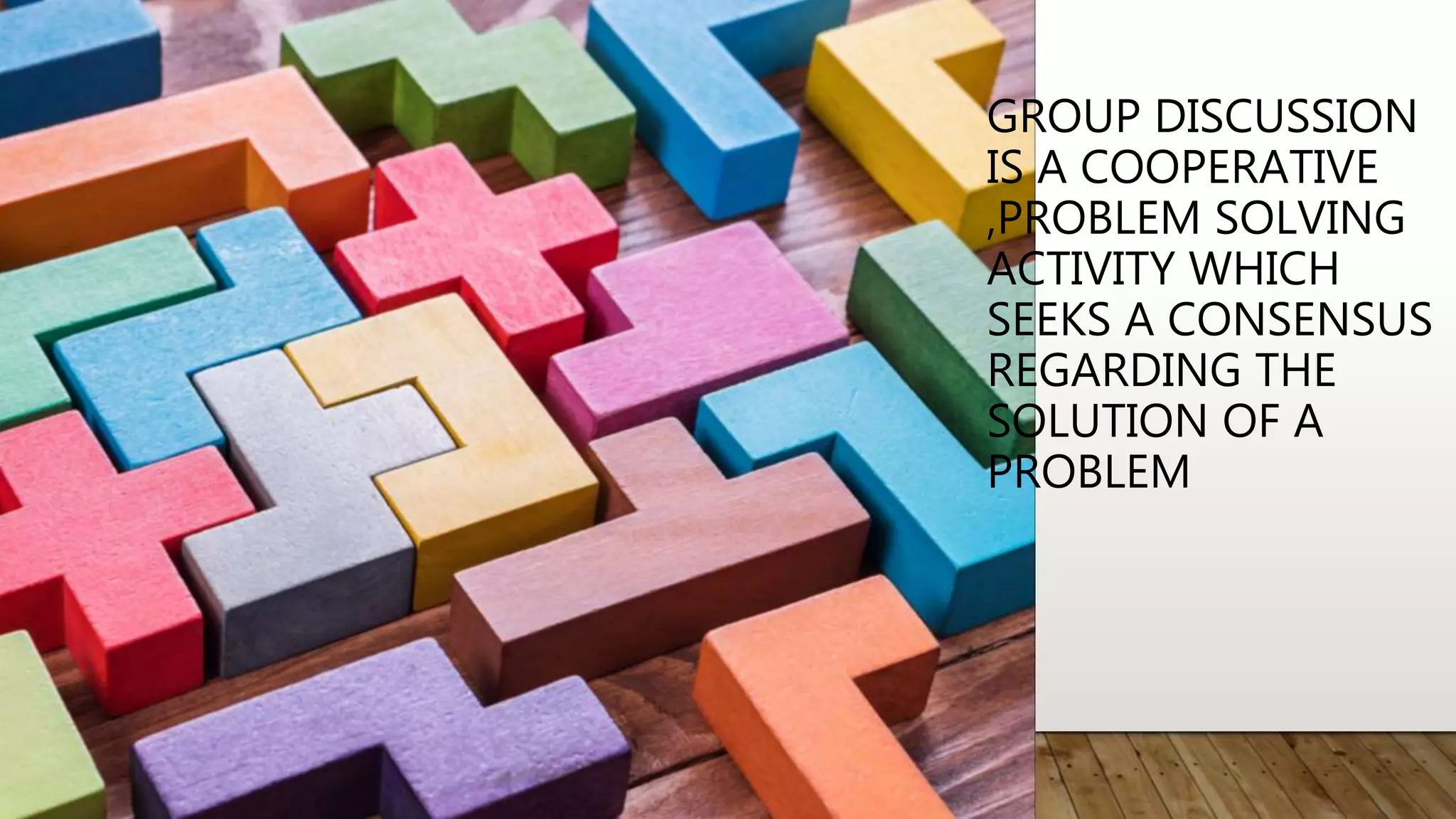 GROUP DISCUSSION
IS A COOPERATIVE
,PROBLEM SOLVING
ACTIVITY WHICH
SEEKS A CONSENSUS
REGARDING THE
SOLUTION OF A
PROBLEM
 