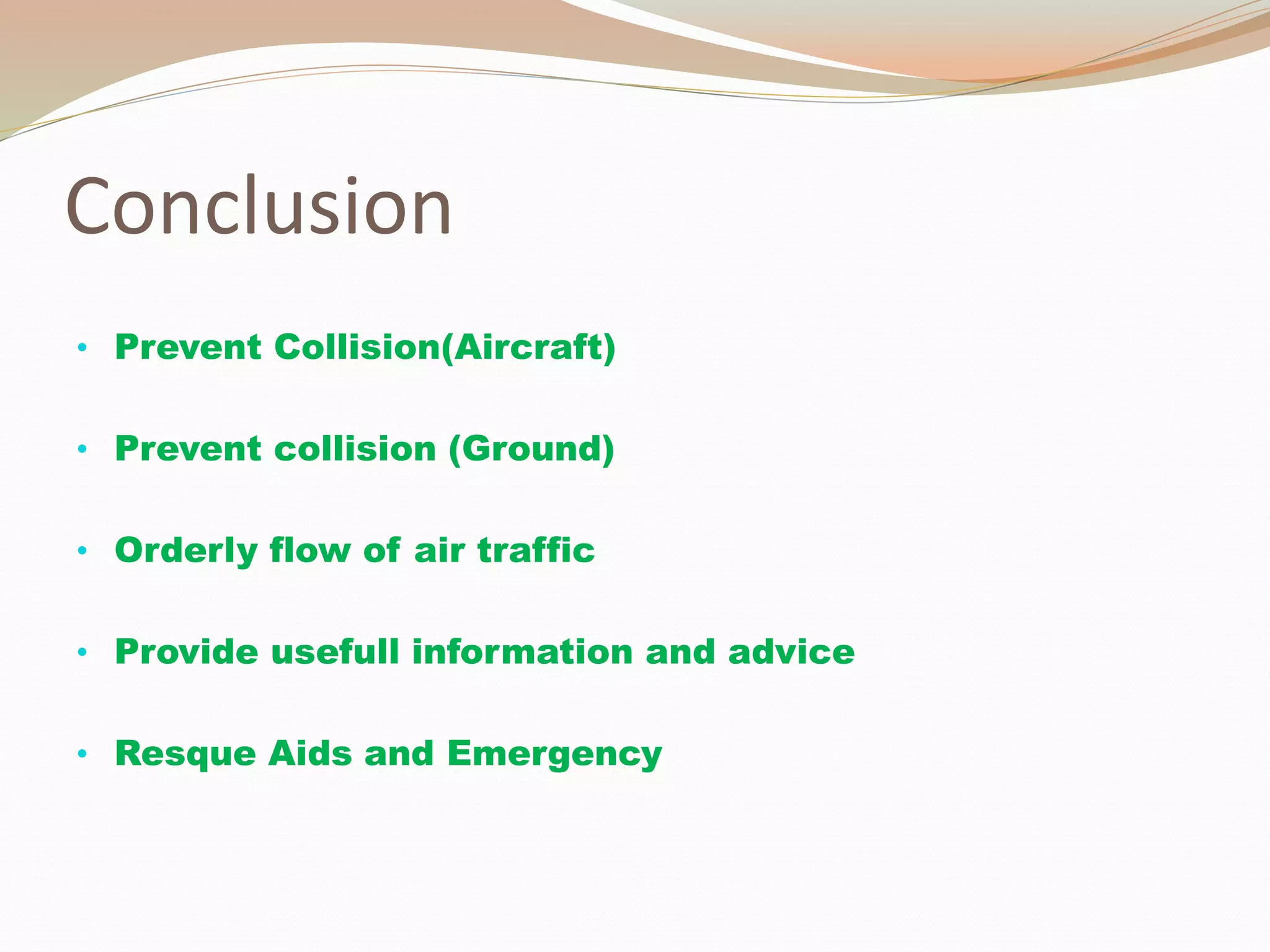 Conclusion
• Prevent Collision(Aircraft)
• Prevent collision (Ground)
• Orderly flow of air traffic
• Provide usefull information and advice
• Resque Aids and Emergency