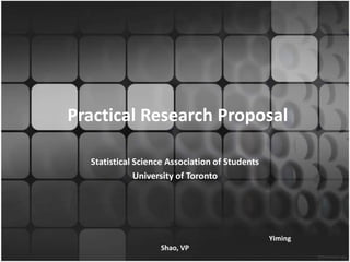 Practical Research Proposal
Statistical Science Association of Students
University of Toronto
Yiming
Shao, VP
 