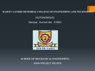 RAJEEV GANDHI MEMORIAL COLLEGE OF ENGINEERING AND TECHNOLOGY
SCHOOL OF MECHANICAL ENGINEERING
(AUTONOMOUS)
Nandyal , Kurnool dist. 518501
MAIN PROJECT REVIEW
 
