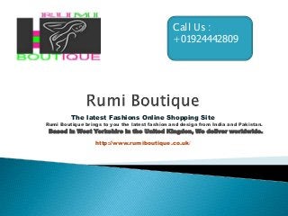 Call Us : 
+01924442809 
The latest Fashions Online Shopping Site 
Rumi Boutique brings to you the latest fashion and design from India and Pakistan. 
Based in West Yorkshire in the United Kingdon, We deliver worldwide. 
http://www.rumiboutique.co.uk/ 
 