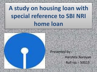 A study on housing loan with
special reference to SBI NRI
home loan
Presented by:-
Harshita Narayan
Roll no. - 50013
 
