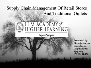 Supply Chain Management Of Retail Stores
                 And Traditional Outlets




                                 Presented by:
                                 Bhanuja sharma
                                 Sonu sharma
                                 Deepika yadav
                                 Ajay sony
                                 (PGDM 11-13)
 