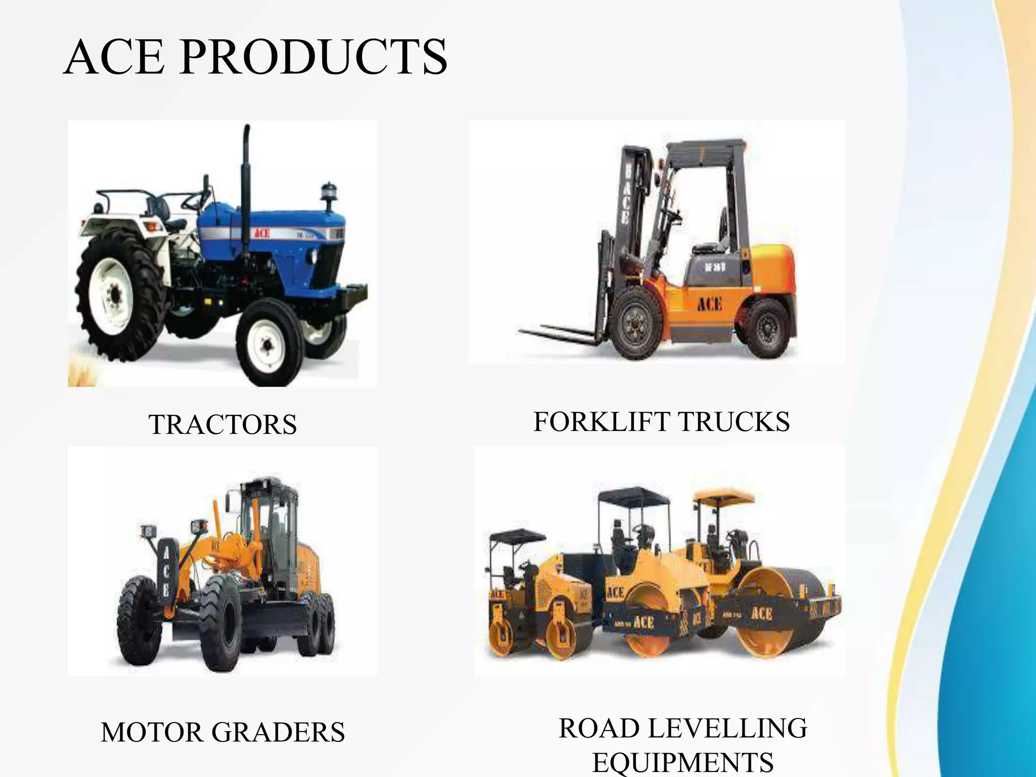 ACE PRODUCTS
TRACTORS FORKLIFT TRUCKS
MOTOR GRADERS ROAD LEVELLING
EQUIPMENTS
 