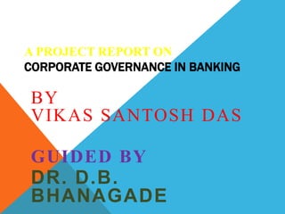 A PROJECT REPORT ON
CORPORATE GOVERNANCE IN BANKING
BY
VIKAS SANTOSH DAS
GUIDED BY
DR. D.B.
BHANAGADE
 