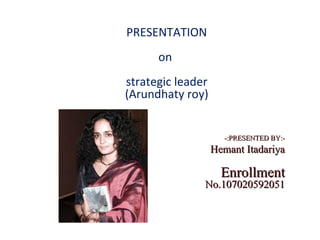 PRESENTATION
      on
strategic leader
(Arundhaty roy)


                      -:PRESENTED BY:-
                   Hemant Itadariya

                     Enrollment
               No.107020592051
 
