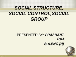 SOCIAL STRUCTURE,
SOCIAL CONTROL,SOCIAL
GROUP
PRESENTED BY:-PRASHANT
RAJ
B.A.ENG (H)
 