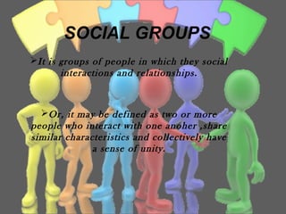 SOCIAL GROUPS
It is groups of people in which they social
interactions and relationships.
Or, it may be defined as two or more
people who interact with one anoher ,share
similar characteristics and collectively have
a sense of unity.
 