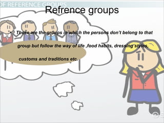 Refrence groups
• These are the groups in which the persons don’t belong to that
group but follow the way of life ,food habits, dressing styles,
customs and traditions etc.
 