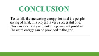 To fulfills the increasing energy demand the people
saving of land, this project is very successful one.
This can electricity without any power cut problem
The extra energy can be provided to the grid
CONCLUSION
 
