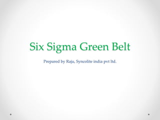 Six Sigma Green Belt
Prepared by Raju, Syncolite india pvt ltd.
 
