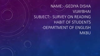 NAME:- GEDIYA DISHA
VIJAYBHAI
SUBJECT:- SURVEY ON READING
HABIT OF STUDENTS
-DEPARTMENT OF ENGLISH
MKBU
 