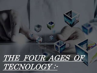THE FOUR AGES OF
TECNOLOGY :-
 