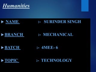 Humanities
 NAME :- SURINDER SINGH
 BRANCH :- MECHANICAL
 BATCH :- 4MEE- 6
 TOPIC :- TECHNOLOGY
 