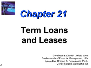 Chapter 21 Term Loans and Leases ©  Pearson Education Limited 2004 Fundamentals of Financial Management, 12/e Created by: Gregory A. Kuhlemeyer, Ph.D. Carroll College, Waukesha, WI 