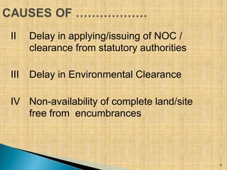 II Delay in applying/issuing of NOC /
clearance from statutory authorities
III Delay in Environmental Clearance
IV Non-ava...