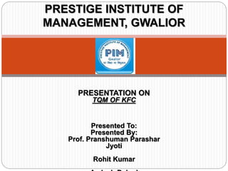 PRESENTATION ON
TQM OF KFC
Presented To:
Presented By:
Prof. Pranshuman Parashar
Jyoti
Rohit Kumar
PRESTIGE INSTITUTE OF
MANAGEMENT, GWALIOR
 