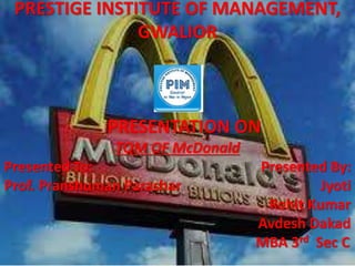 PRESTIGE INSTITUTE OF MANAGEMENT,
GWALIOR
PRESENTATION ON
TQM OF McDonald
Presented To: Presented By:
Prof. Pranshuman Parashar Jyoti
Rohit Kumar
Avdesh Dakad
MBA 3rd Sec C
 