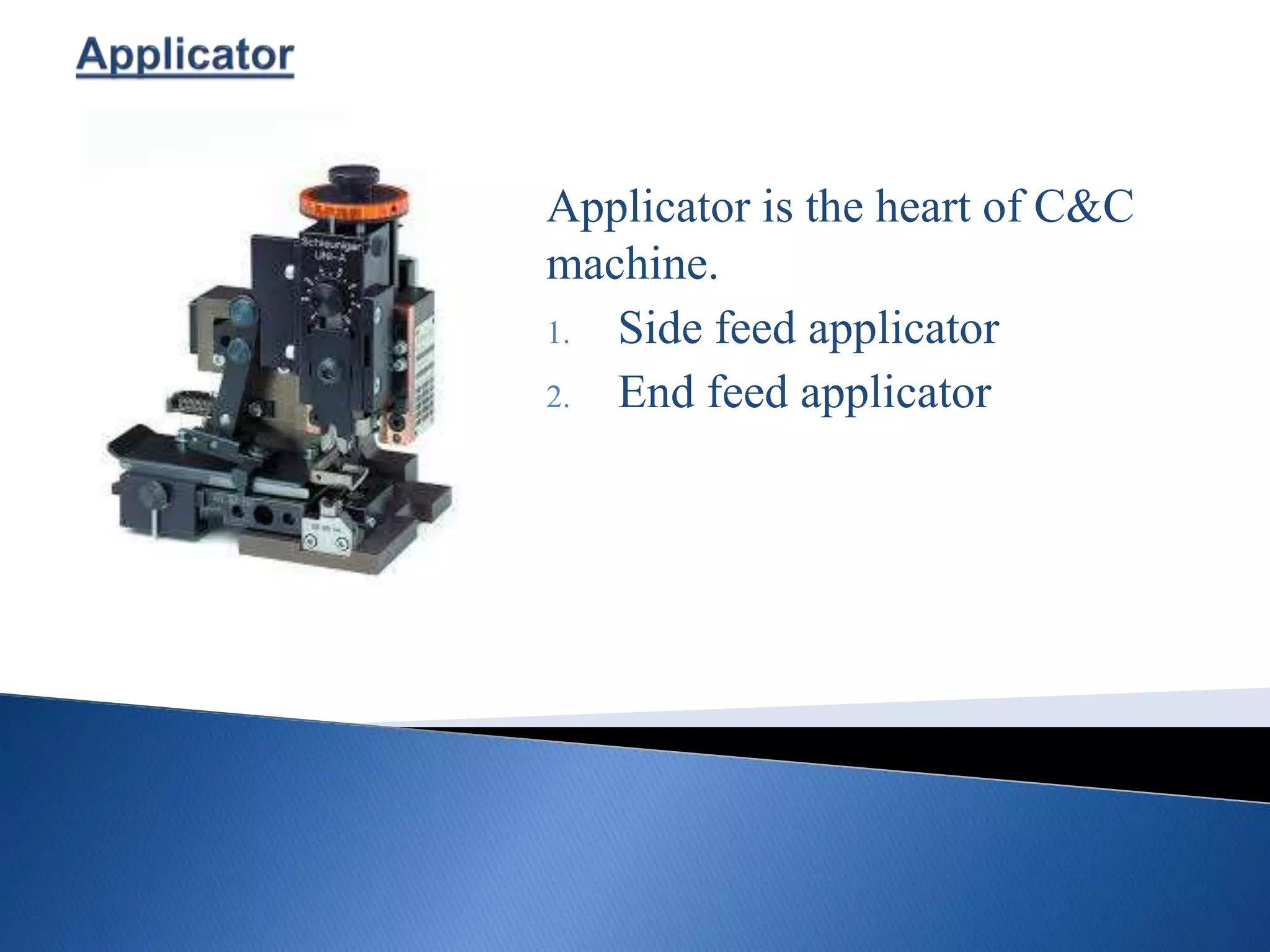 Applicator is the heart of C&C
machine.
1. Side feed applicator
2. End feed applicator
 