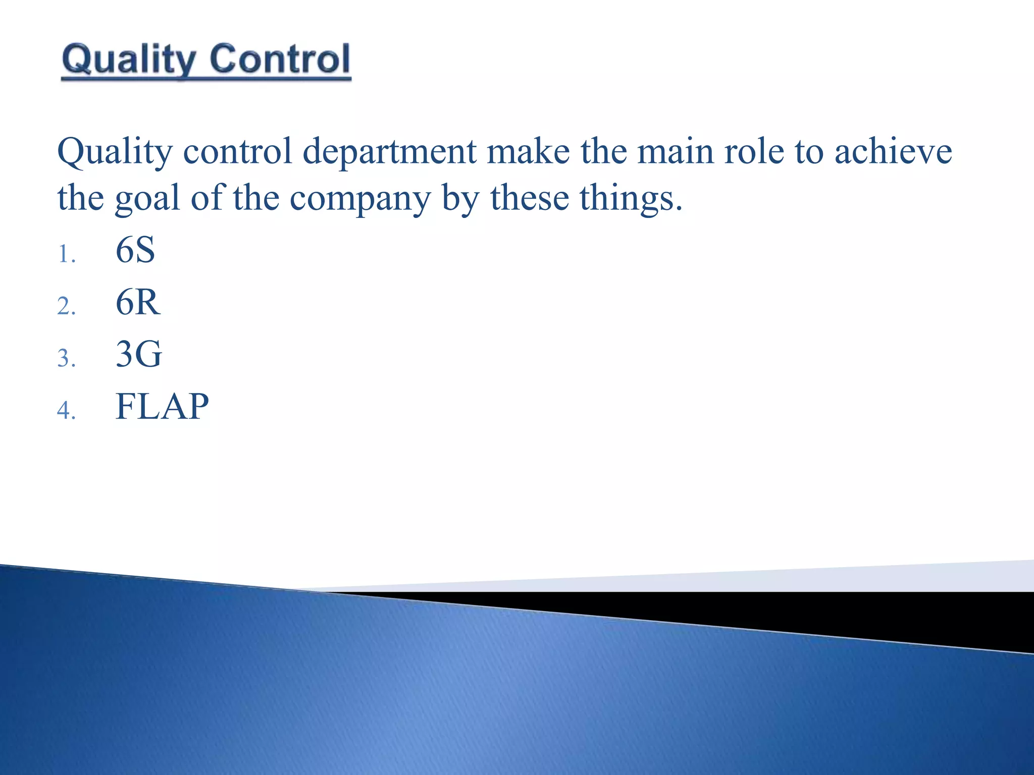 Quality control department make the main role to achieve
the goal of the company by these things.
1. 6S
2. 6R
3. 3G
4. FLAP
 