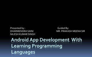 Android App Development With
Learning Programming
Languages
Presented by : Guided By:
DHARMENDRA SAINI MR. PRAKASH MEENA SIR
NILESH KUMAR SINGH
 