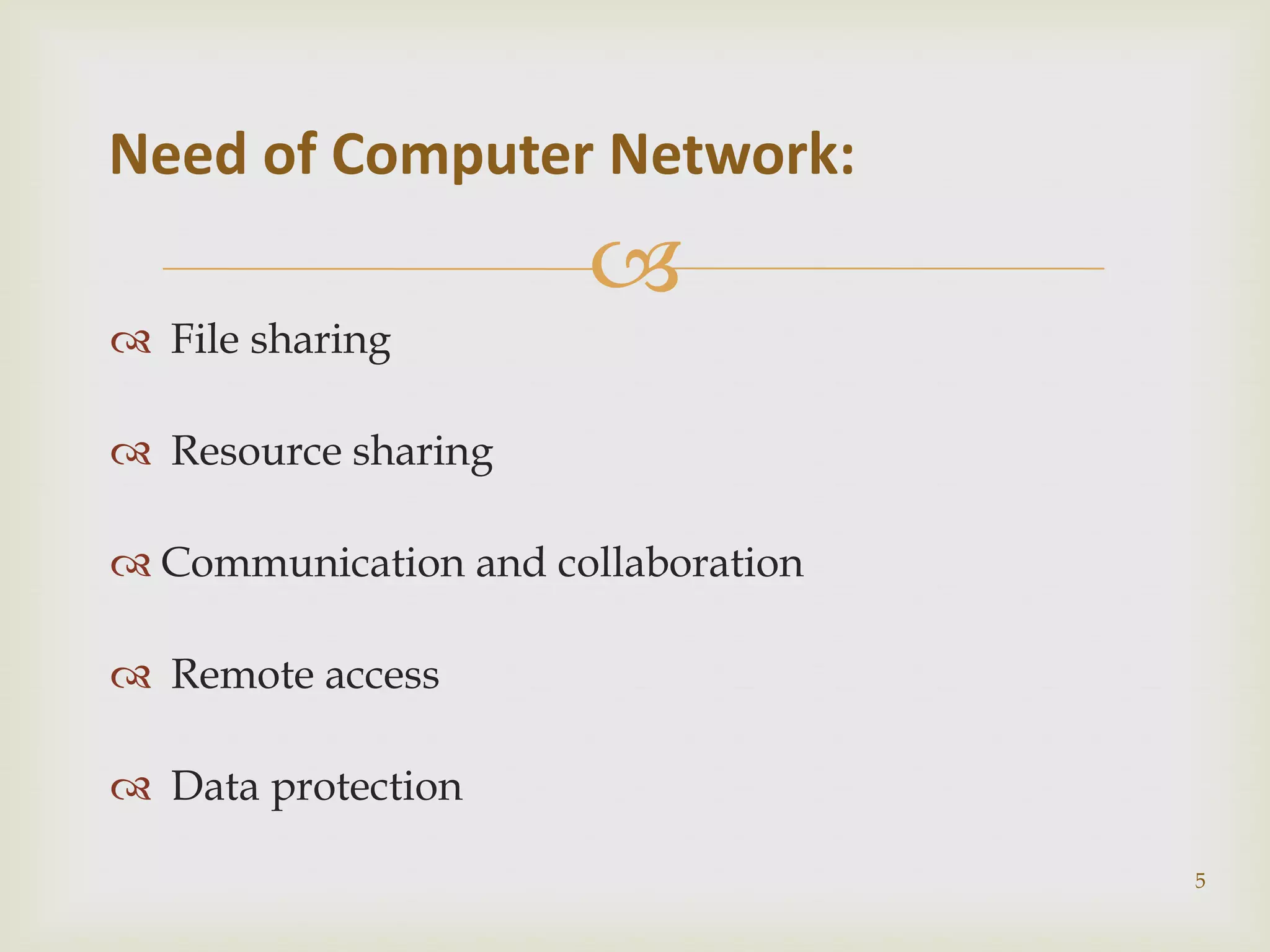 Need of Computer Network:
                      
 File sharing

 Resource sharing

 Communication and collaboration

 Remote access

 Data protection

                                    5
 