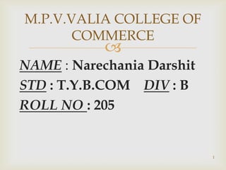 M.P.V.VALIA COLLEGE OF
       COMMERCE
            
NAME : Narechania Darshit
STD : T.Y.B.COM DIV : B
ROLL NO : 205


                            1
 