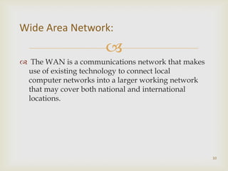 Wide Area Network:
                      
 The WAN is a communications network that makes
 use of existing technology to...