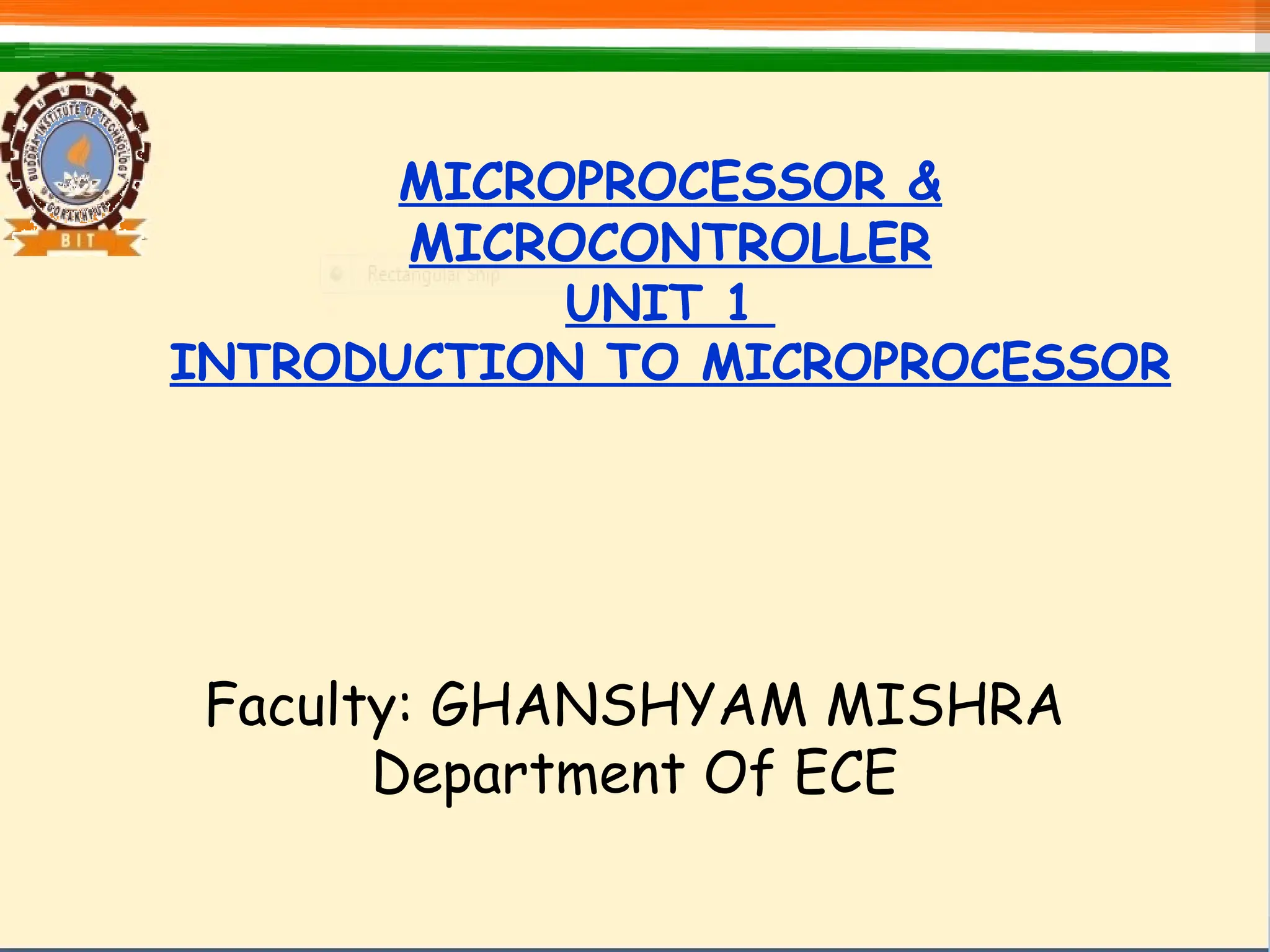 MICROPROCESSOR &
MICROCONTROLLER
UNIT 1
INTRODUCTION TO MICROPROCESSOR
Faculty: GHANSHYAM MISHRA
Department Of ECE
 