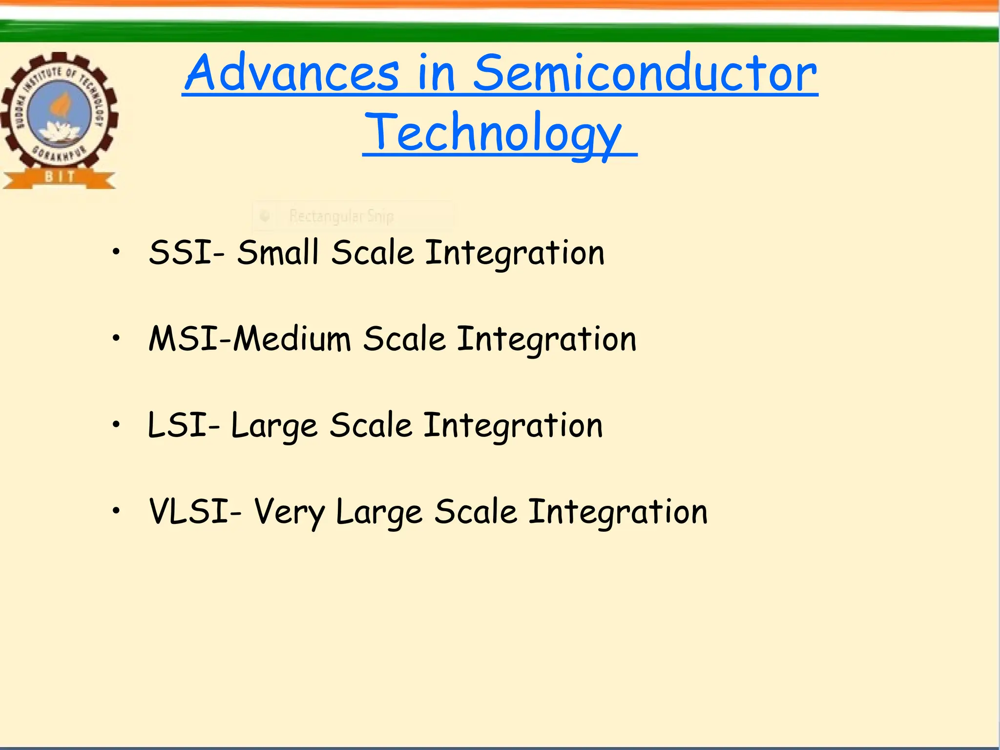 Advances in Semiconductor
Technology
• SSI- Small Scale Integration
• MSI-Medium Scale Integration
• LSI- Large Scale Integration
• VLSI- Very Large Scale Integration
 