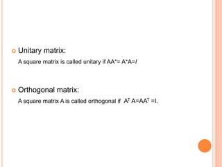  Unitary matrix: 
A square matrix is called unitary if AA*= A*A=I 
 Orthogonal matrix: 
A square matrix A is called orthogonal if AT A=AAT =I. 
 