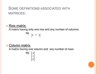 SOME DEFINITIONS ASSOCIATED WITH 
MATRICES: 
 Row matrix: 
A matrix having only one row and any number of columns 
eg: 
 Column matrix: 
A matrix having one column and any number of rows 
eg: 
 
