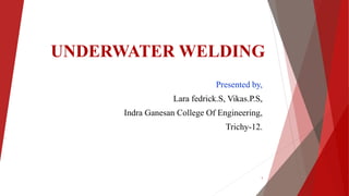 UNDERWATER WELDING
Presented by,
Lara fedrick.S, Vikas.P.S,
Indra Ganesan College Of Engineering,
Trichy-12.
1
 
