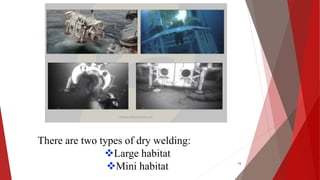 There are two types of dry welding:
Large habitat
Mini habitat 16
 