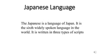 Japanese Language
The Japanese is a language of Japan. It is
the sixth widely spoken language in the
world. It is written in three types of scripts
 
