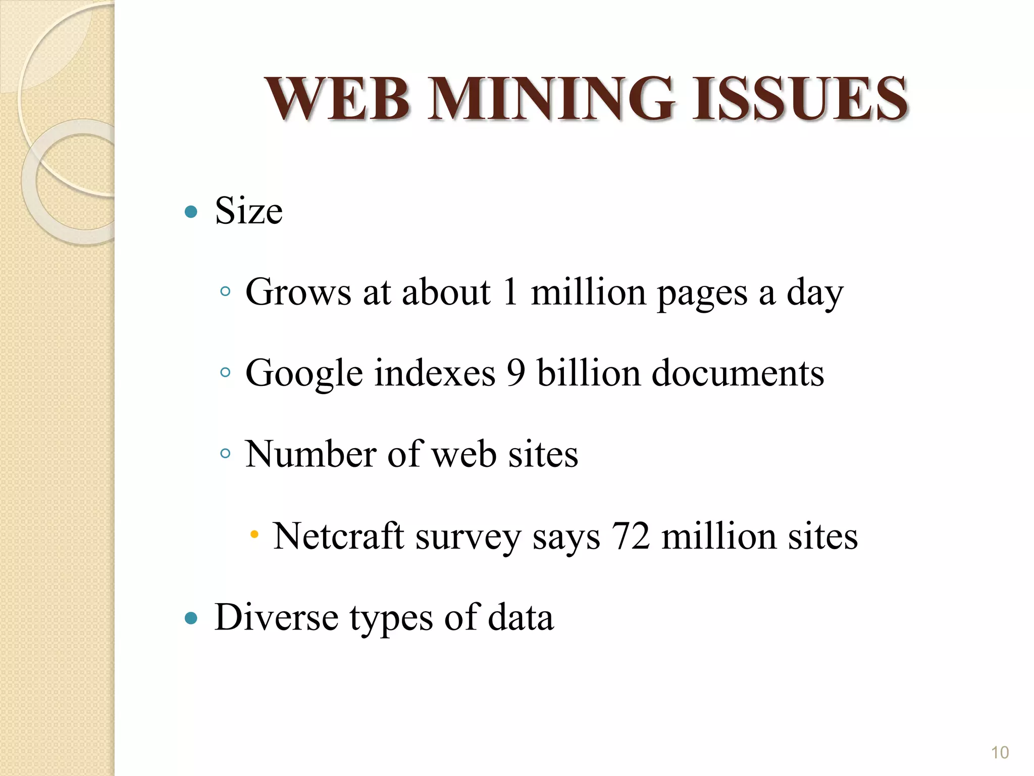 WEB MINING ISSUES
 Size
◦ Grows at about 1 million pages a day
◦ Google indexes 9 billion documents
◦ Number of web sites
 Netcraft survey says 72 million sites
 Diverse types of data
10
 