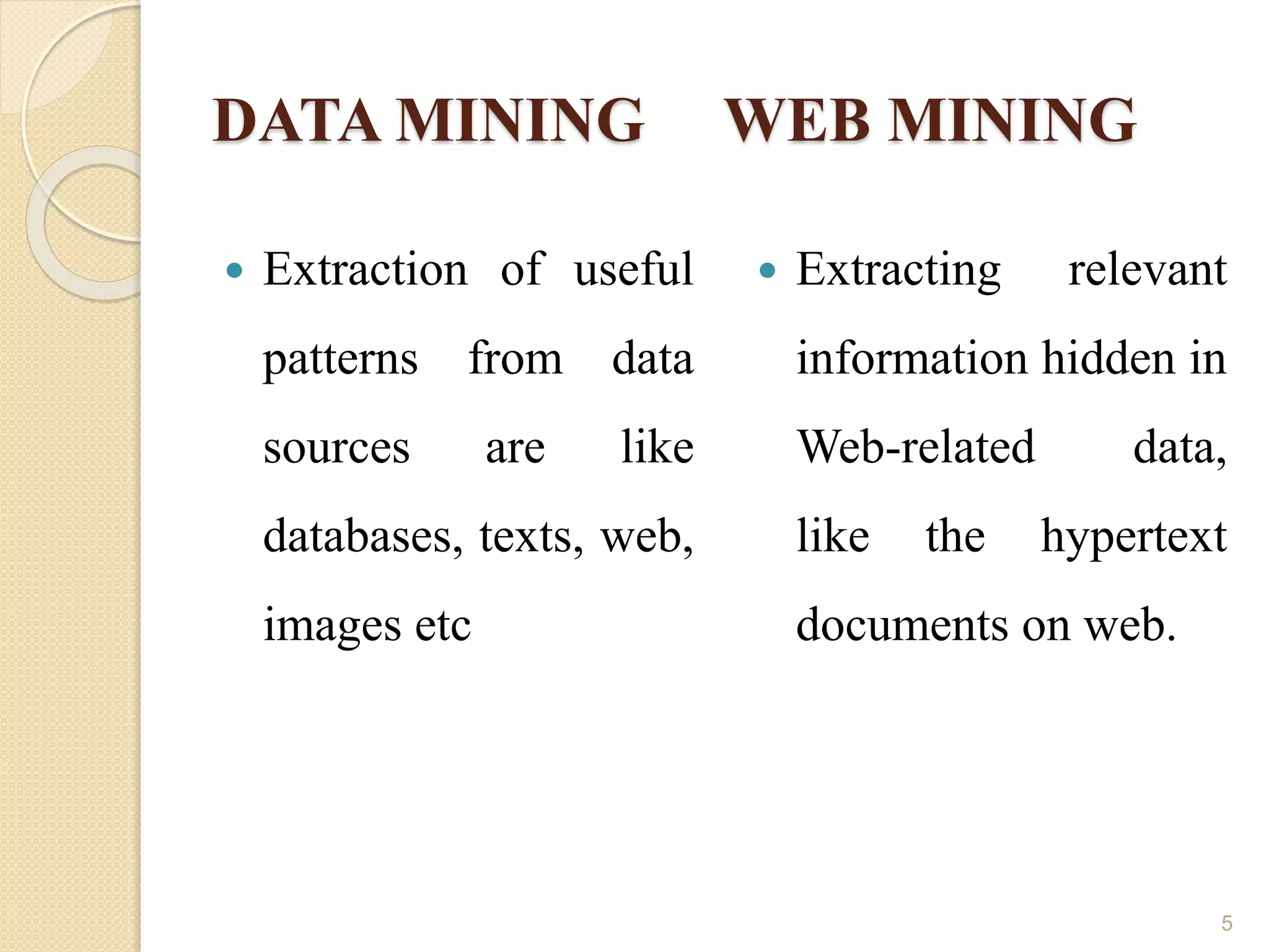 DATA MINING WEB MINING
 Extraction of useful
patterns from data
sources are like
databases, texts, web,
images etc
 Extracting relevant
information hidden in
Web-related data,
like the hypertext
documents on web.
5
 