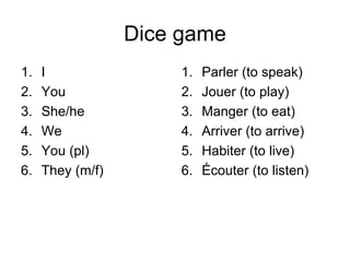 Dice game I You She/he We You (pl) They (m/f) Parler (to speak) Jouer (to play) Manger (to eat) Arriver (to arrive) Habiter (to live) Écouter (to listen) 