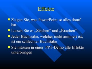 Effekte Zeigen Sie, was PowerPoint so alles drauf hat Lassen Sie es „Zischen“ und „Krachen“ Jeder Buchstabe, welcher nicht animiert ist, ist ein schlechter Buchstabe Sie müssen in einer  PPT-Demo alle Effekte unterbringen 