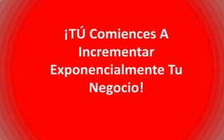 ¡TÚ Comiences A
    Incrementar
Exponencialmente Tu
      Negocio!
 