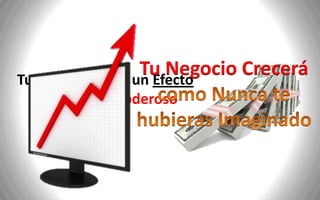 Tu Negocio Crecerá
Tu Negocio tiene un Efecto
 Dominó tan Poderoso
 