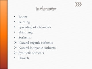 • Boom
• Burning
• Spreading of chemicals
• Skimming
• Sorbents
 Natural organic sorbents
 Natural inorganic sorbents
 Synthetic sorbents
• Shovels
 