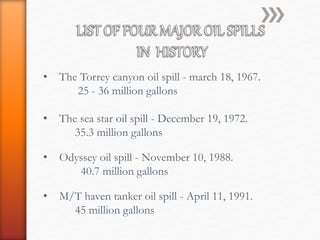• The Torrey canyon oil spill - march 18, 1967.
25 - 36 million gallons
• The sea star oil spill - December 19, 1972.
35.3 million gallons
• Odyssey oil spill - November 10, 1988.
40.7 million gallons
• M/T haven tanker oil spill - April 11, 1991.
45 million gallons
 