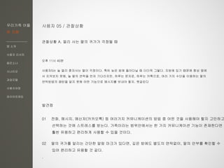 우리가족 어플
한 지붕
앱 소개
사용자 리서치
페르소나
시나리오
과업모델
사용자여정
와이어프레임
사용자 05 / 관찰상황
관찰상황 A. 멀리 사는 딸의 귀가가 걱정될 때
오후 11시 40분
사용자5는 늘 멀리 혼자사는 딸이 걱정이다. 특히 늦은 밤에 돌아다닐 때 더더욱 그렇다. 지방에 있기 때문에 항상 옆에
서 지켜보지 못해, 늘 딸의 연락을 먼저 기다리지만, 하루는 문자로, 하루는 카톡으로, 여러 가지 수단을 이용하는 딸의
연락방법의 패턴을 알지 못해 어떤 기능으로 메시지를 보내야 할지, 헷갈린다
발견점
01 전화, 메시지, 메신저(카카오톡) 등 여러가지 커뮤니케이션의 방법 중 어떤 것을 사용해야 할지 고민하고
선택하는 것에 스트레스를 받는다. 가족이라는 범위안에서는 한 가지 커뮤니케이션 기능이 존재한다면
훨씬 유용하고 편리하게 사용할 수 있을 것이다.
02 딸의 귀가를 알리는 간단한 알람 마크가 있다면, 깊은 밤에도 별도의 연락없이, 딸의 안부를 확인할 수
있어 편리하고 유용할 것 같다.
.
 