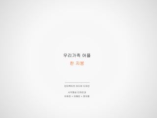 우리가족 어플
한 지붕
인터렉티브 미디어 디자인
시각영상 디자인과
이유진 + 이해인 + 천지원
 