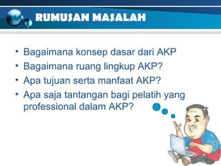 RUMUSAN MASALAH 
• Bagaimana konsep dasar dari AKP 
• Bagaimana ruang lingkup AKP? 
• Apa tujuan serta manfaat AKP? 
• Apa...