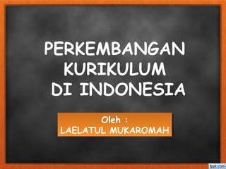 Oleh :
LAELATUL MUKAROMAH
Oleh :
LAELATUL MUKAROMAH
PERKEMBANGAN
KURIKULUM
DI INDONESIA
 